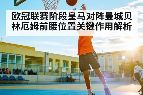 欧冠联赛阶段皇马对阵曼城贝林厄姆前腰位置关键作用解析