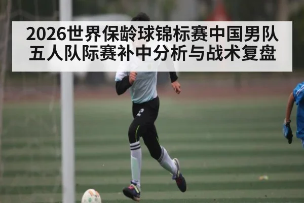 2026世界保龄球锦标赛中国男队五人队际赛补中分析与战术复盘