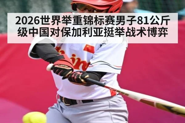 2026世界举重锦标赛男子81公斤级中国对保加利亚挺举战术博弈