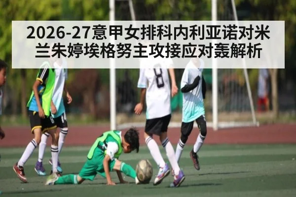 2026-27意甲女排科内利亚诺对米兰朱婷埃格努主攻接应对轰解析