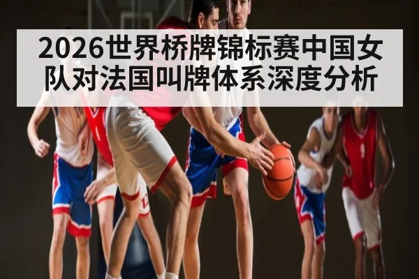 2026世界桥牌锦标赛中国女队对法国叫牌体系深度分析